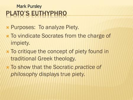  Purposes: To analyze Piety.  To vindicate Socrates from the charge of impiety.  To critique the concept of piety found in traditional Greek theology.