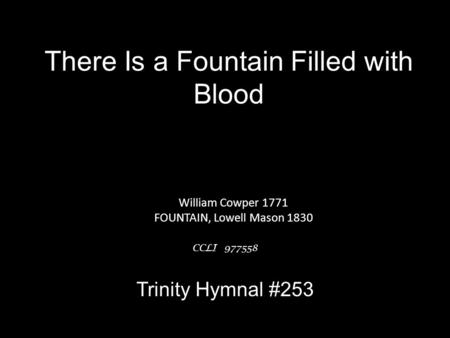 There Is a Fountain Filled with Blood William Cowper 1771 FOUNTAIN, Lowell Mason 1830 CCLI 977558 Trinity Hymnal #253.
