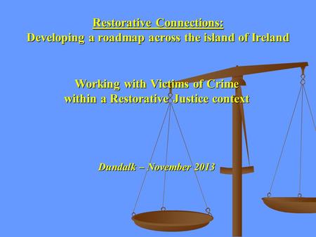Restorative Connections: Developing a roadmap across the island of Ireland Working with Victims of Crime within a Restorative Justice context Dundalk –