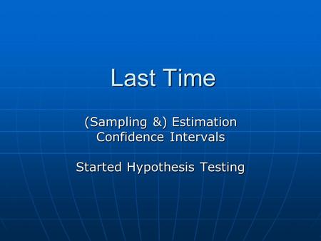 Last Time (Sampling &) Estimation Confidence Intervals Started Hypothesis Testing.