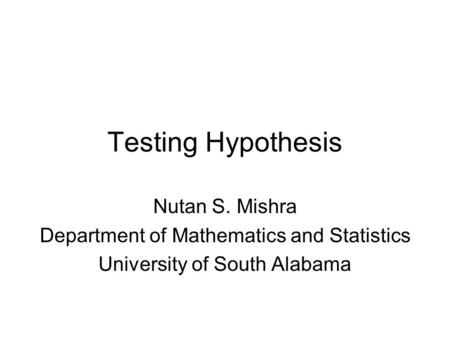 Testing Hypothesis Nutan S. Mishra Department of Mathematics and Statistics University of South Alabama.