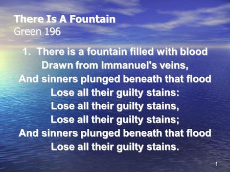 1 There Is A Fountain Green 196 1. There is a fountain filled with blood Drawn from Immanuel's veins, And sinners plunged beneath that flood Lose all their.