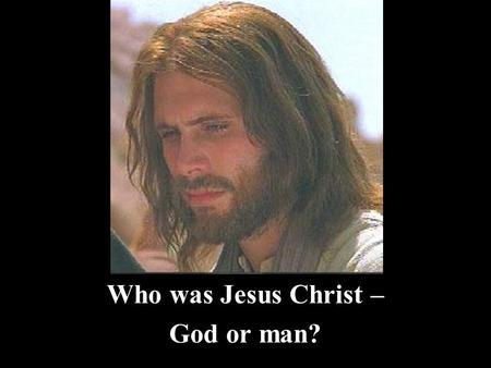 Who was Jesus Christ – God or man?