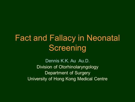 Fact and Fallacy in Neonatal Screening Dennis K.K. Au Au.D. Division of Otorhinolaryngology Department of Surgery University of Hong Kong Medical Centre.