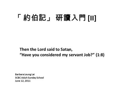 「 約伯記」 研讀入門 [II] Barbara Leung Lai SCBC Adult Sunday School June 12, 2011 Then the Lord said to Satan, “Have you considered my servant Job?” (1:8) 「