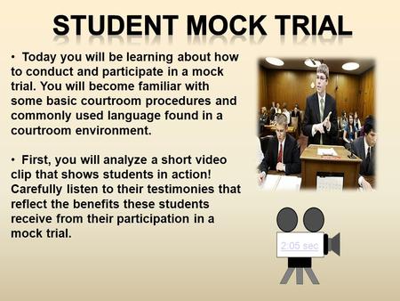 2:05 sec Today you will be learning about how to conduct and participate in a mock trial. You will become familiar with some basic courtroom procedures.