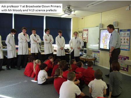 Ask professor Y at Broadwater Down Primary with Mr Moody and Yr13 science prefects.
