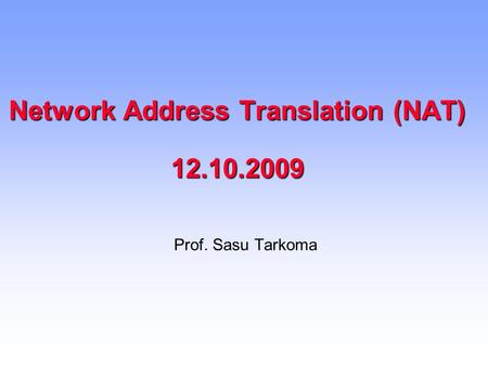 Network Address Translation (NAT) 12.10.2009 Prof. Sasu Tarkoma.