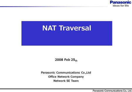NAT Traversal Panasonic Communications Co.,Ltd Office Network Company Network SE Team 2008 Feb 25 th.