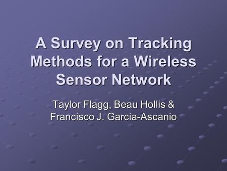 A Survey on Tracking Methods for a Wireless Sensor Network Taylor Flagg, Beau Hollis & Francisco J. Garcia-Ascanio.