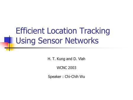 Efficient Location Tracking Using Sensor Networks H. T. Kung and D. Vlah WCNC 2003 Speaker : Chi-Chih Wu.