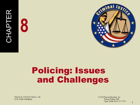 CRIMINAL JUSTICE TODAY, 10E© 2009 Pearson Education, Inc by Dr. Frank Schmalleger Pearson Prentice Hall Upper Saddle River, NJ 07458 1 Policing: Issues.