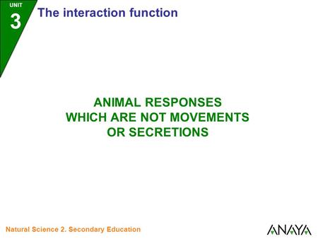 UNIT 3 The interaction function Natural Science 2. Secondary Education ANIMAL RESPONSES WHICH ARE NOT MOVEMENTS OR SECRETIONS.