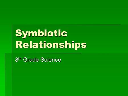 Symbiotic Relationships 8 th Grade Science Objectives of the Symbiotic Relationships Lesson  Students will investigate how organisms or populations.