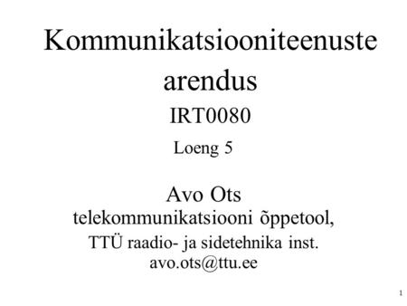 1 Kommunikatsiooniteenuste arendus IRT0080 Loeng 5 Avo Ots telekommunikatsiooni õppetool, TTÜ raadio- ja sidetehnika inst.