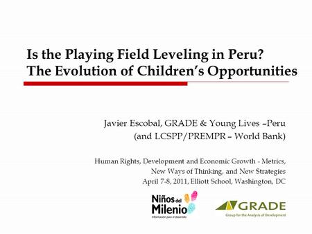 Is the Playing Field Leveling in Peru? The Evolution of Children’s Opportunities Javier Escobal, GRADE & Young Lives –Peru (and LCSPP/PREMPR – World Bank)