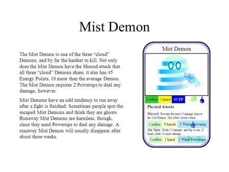 Mist Demon The Mist Demon is one of the three “cloud” Demons, and by far the hardest to kill. Not only does the Mist Demon have the Shroud attack that.