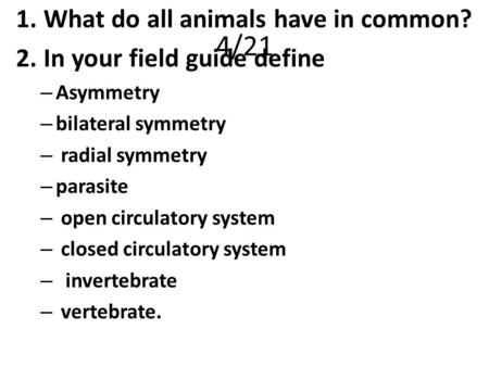 4/21 1.What do all animals have in common? 2.In your field guide define – Asymmetry – bilateral symmetry – radial symmetry – parasite – open circulatory.