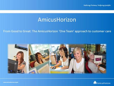 Www.amicushorizon.org.uk Making homes, helping people AmicusHorizon From Good to Great: The AmicusHorizon ‘One Team’ approach to customer care.