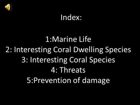 Index: 1:Marine Life 2: Interesting Coral Dwelling Species 3: Interesting Coral Species 4: Threats 5:Prevention of damage.