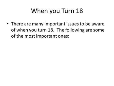 When you Turn 18 There are many important issues to be aware of when you turn 18. The following are some of the most important ones: