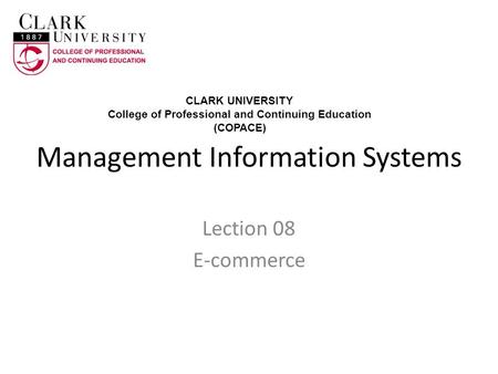 Management Information Systems Lection 08 E-commerce CLARK UNIVERSITY College of Professional and Continuing Education (COPACE)