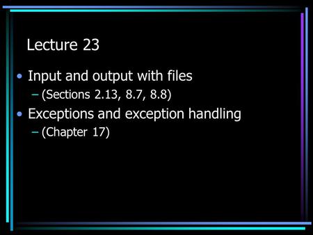 Lecture 23 Input and output with files –(Sections 2.13, 8.7, 8.8) Exceptions and exception handling –(Chapter 17)