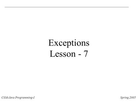 CSM-Java Programming-I Spring,2005 Exceptions Lesson - 7.