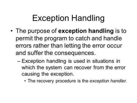 Exception Handling The purpose of exception handling is to permit the program to catch and handle errors rather than letting the error occur and suffer.