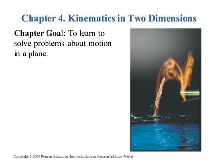 Copyright © 2008 Pearson Education, Inc., publishing as Pearson Addison-Wesley. Chapter 4. Kinematics in Two Dimensions Chapter Goal: To learn to solve.