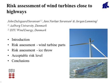 1 John Dalsgaard Sørensen 1,2, Jens Nørkær Sørensen 2 & Jørgen Lemming 2 1) Aalborg University, Denmark 2) DTU Wind Energy, Denmark Introduction Risk assessment.