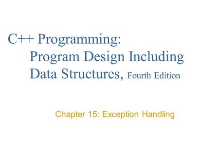 C++ Programming: Program Design Including Data Structures, Fourth Edition Chapter 15: Exception Handling.