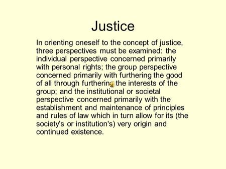 Justice In orienting oneself to the concept of justice, three perspectives must be examined: the individual perspective concerned primarily with personal.
