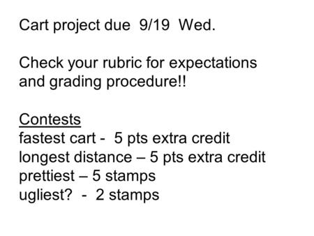 Cart project due 9/19 Wed. Check your rubric for expectations and grading procedure!! Contests fastest cart - 5 pts extra credit longest distance – 5 pts.