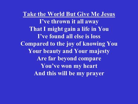 Take the World But Give Me Jesus I’ve thrown it all away That I might gain a life in You I’ve found all else is loss Compared to the joy of knowing You.