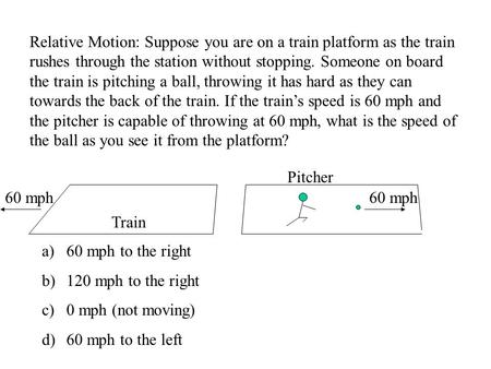 Relative Motion: Suppose you are on a train platform as the train rushes through the station without stopping. Someone on board the train is pitching a.