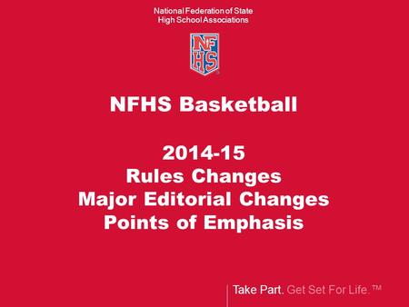 Take Part. Get Set For Life.™ National Federation of State High School Associations NFHS Basketball 2014-15 Rules Changes Major Editorial Changes Points.