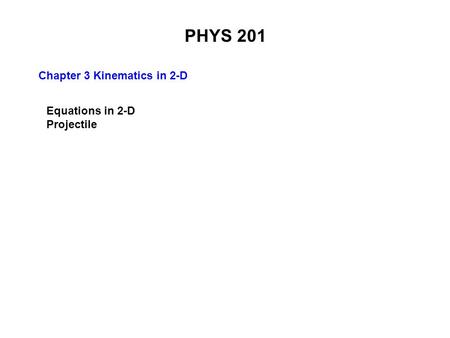 PHYS 201 Chapter 3 Kinematics in 2-D Equations in 2-D Projectile.