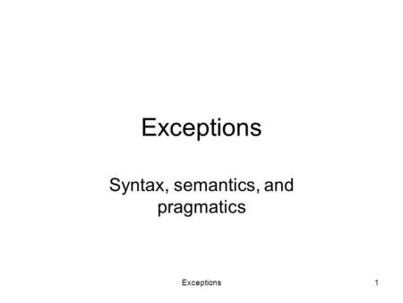 Exceptions1 Syntax, semantics, and pragmatics. Exceptions2 Syntax, semantics, pragmatics Syntax –How it looks, i.e. how we have to program to satisfy.