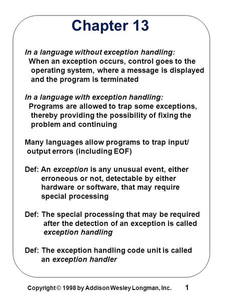 1 Copyright © 1998 by Addison Wesley Longman, Inc. Chapter 13 In a language without exception handling: When an exception occurs, control goes to the operating.