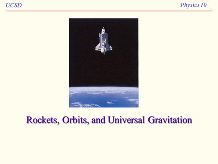 UCSD Physics 10 Rockets, Orbits, and Universal Gravitation.