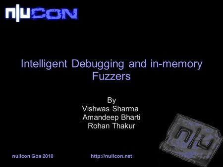 Nullcon Goa 2010http://nullcon.net Intelligent Debugging and in-memory Fuzzers By Vishwas Sharma Amandeep Bharti Rohan Thakur.