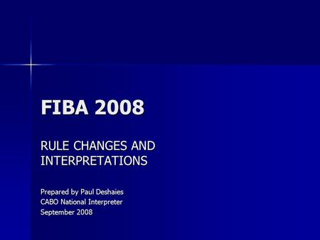 FIBA 2008 RULE CHANGES AND INTERPRETATIONS Prepared by Paul Deshaies CABO National Interpreter September 2008.