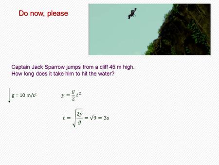 Do now, please Captain Jack Sparrow jumps from a cliff 45 m high. How long does it take him to hit the water? g = 10 m/s 2.