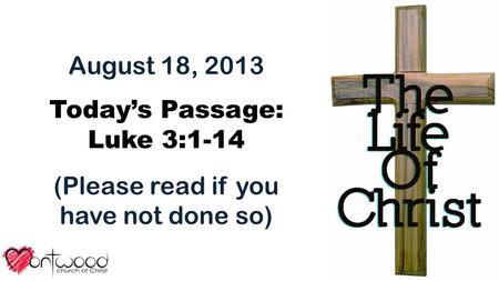 August 18, 2013 Today’s Passage: Luke 3:1-14 (Please read if you have not done so)