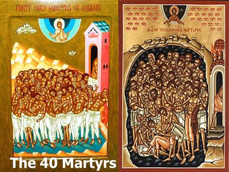 The 40 Martyrs. These 40 martyrs were soldiers in the army called a pagan emperor Licinius. Were forced to worship idols but they refused. As punishment.