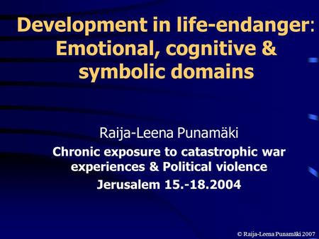 Development in life-endanger: Emotional, cognitive & symbolic domains Raija-Leena Punamäki Chronic exposure to catastrophic war experiences & Political.