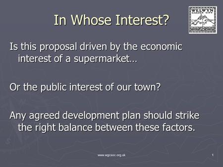 Www.wgcsoc.org.uk1 In Whose Interest? Is this proposal driven by the economic interest of a supermarket… Or the public interest of our town? Any agreed.