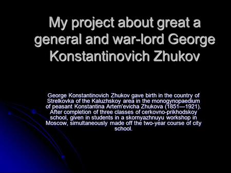 My project about great a general and war-lord George Konstantinovich Zhukov George Konstantinovich Zhukov gave birth in the country of Strelkovka of the.