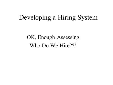 Developing a Hiring System OK, Enough Assessing: Who Do We Hire??!!